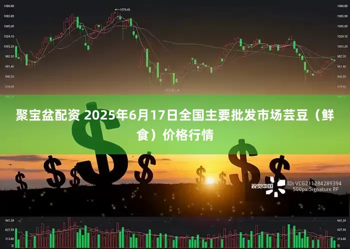 聚宝盆配资 2025年6月17日全国主要批发市场芸豆（鲜食）价格行情
