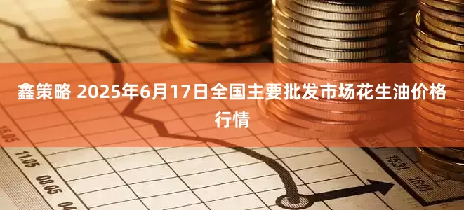 鑫策略 2025年6月17日全国主要批发市场花生油价格行情