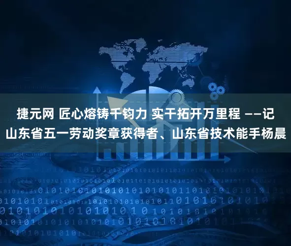 捷元网 匠心熔铸千钧力 实干拓开万里程 ——记山东省五一劳动奖章获得者、山东省技术能手杨晨