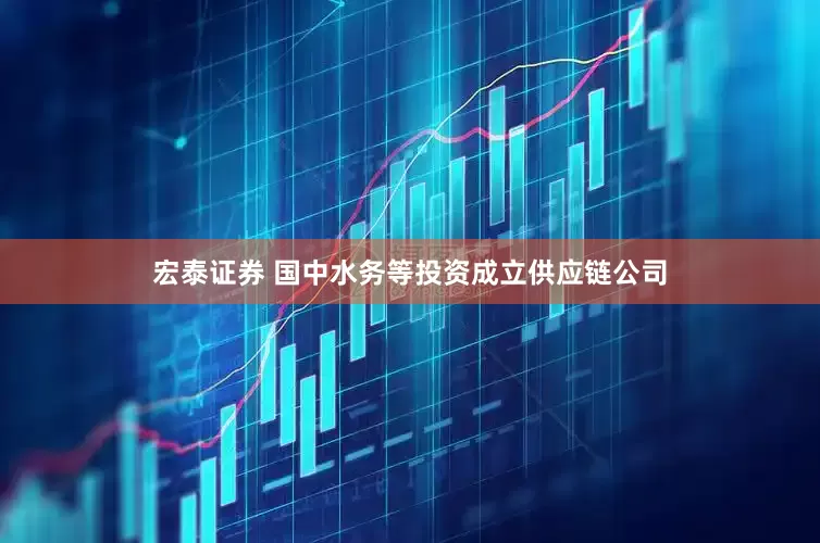 宏泰证券 国中水务等投资成立供应链公司