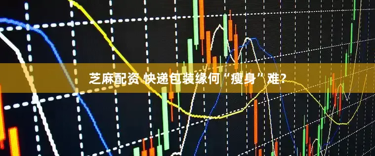 芝麻配资 快递包装缘何“瘦身”难？