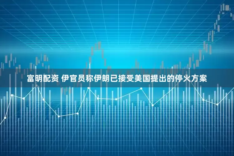 富明配资 伊官员称伊朗已接受美国提出的停火方案