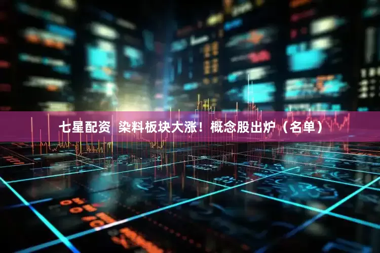 七星配资  染料板块大涨！概念股出炉（名单）