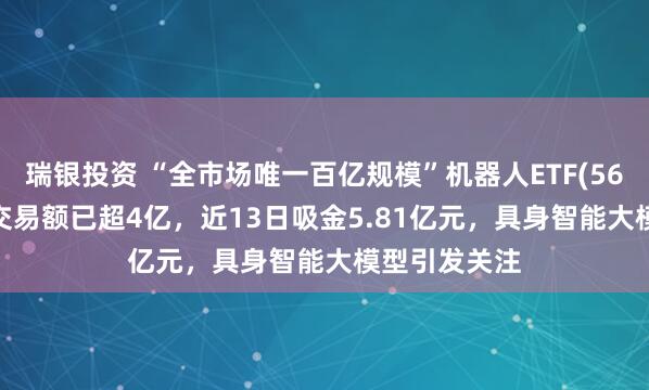 瑞银投资 “全市场唯一百亿规模”机器人ETF(562500)盘中交易额已超4亿，近13日吸金5.81亿元，具身智能大模型引发关注