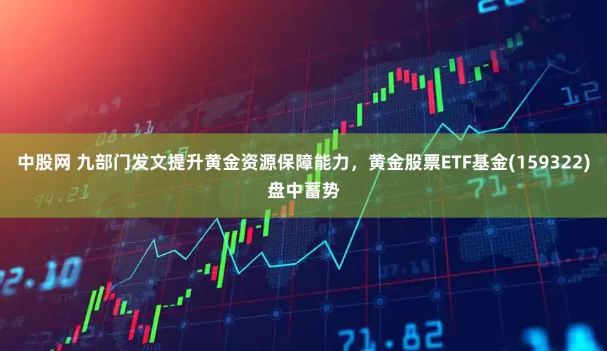 中股网 九部门发文提升黄金资源保障能力，黄金股票ETF基金(159322)盘中蓄势