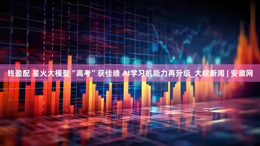 钱盈配 星火大模型“高考”获佳绩 AI学习机能力再升级_大皖新闻 | 安徽网