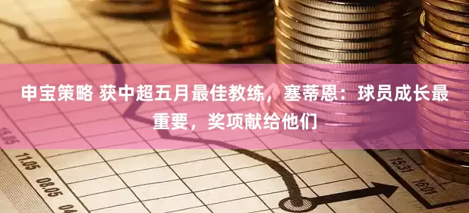 申宝策略 获中超五月最佳教练，塞蒂恩：球员成长最重要，奖项献给他们
