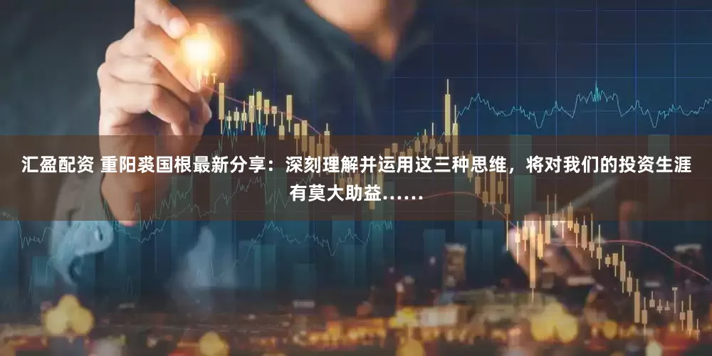 汇盈配资 重阳裘国根最新分享：深刻理解并运用这三种思维，将对我们的投资生涯有莫大助益……