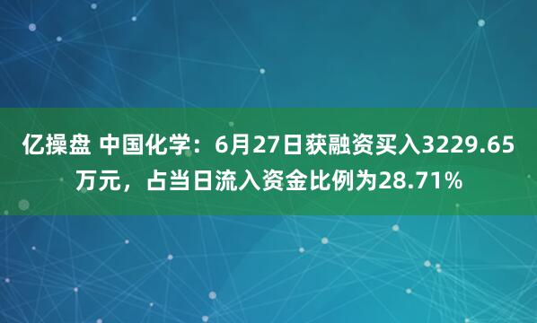 亿操盘 中国化学：6月27日获融资买入3229.65万元，占当日流入资金比例为28.71%