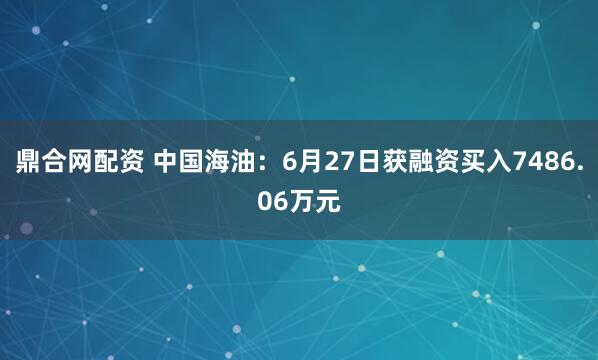 鼎合网配资 中国海油：6月27日获融资买入7486.06万元