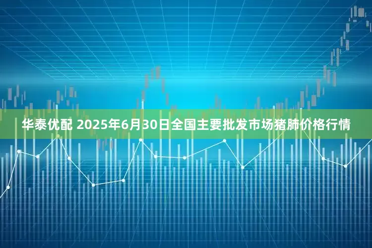 华泰优配 2025年6月30日全国主要批发市场猪肺价格行情