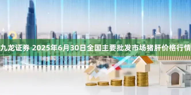 九龙证券 2025年6月30日全国主要批发市场猪肝价格行情