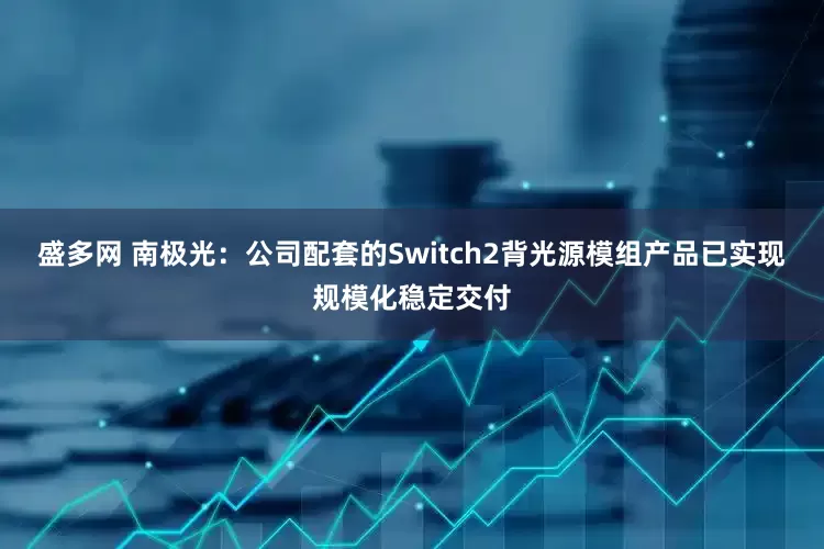 盛多网 南极光：公司配套的Switch2背光源模组产品已实现规模化稳定交付
