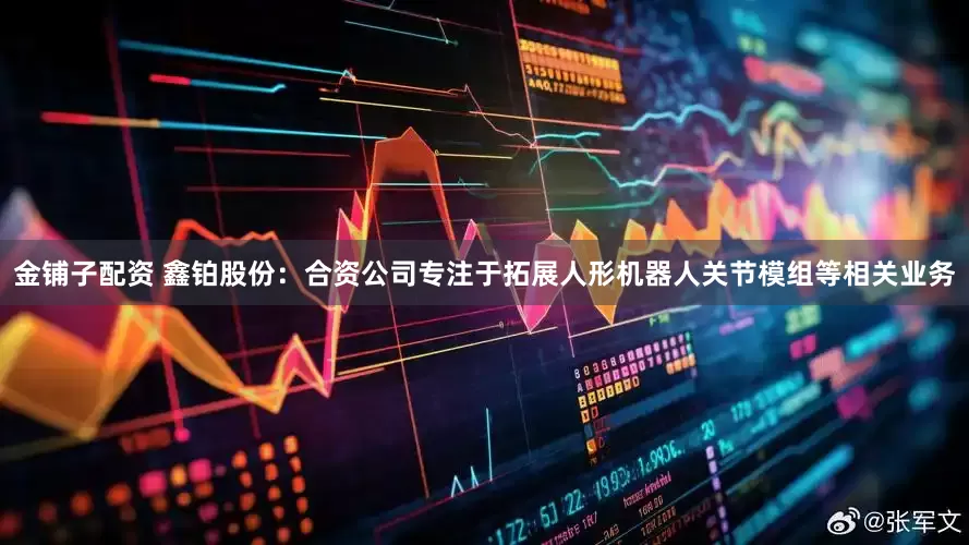 金铺子配资 鑫铂股份：合资公司专注于拓展人形机器人关节模组等相关业务