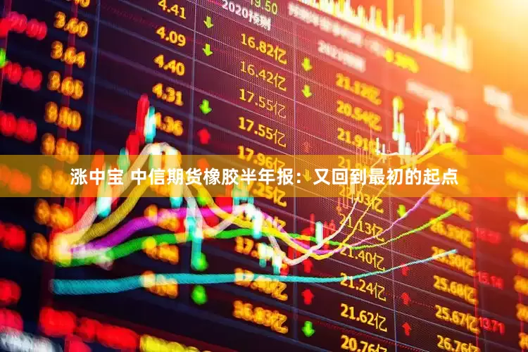 涨中宝 中信期货橡胶半年报：又回到最初的起点
