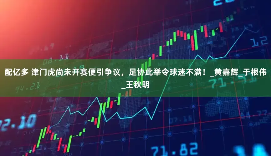 配亿多 津门虎尚未开赛便引争议，足协此举令球迷不满！_黄嘉辉_于根伟_王秋明