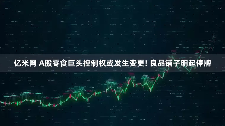 亿米网 A股零食巨头控制权或发生变更! 良品铺子明起停牌