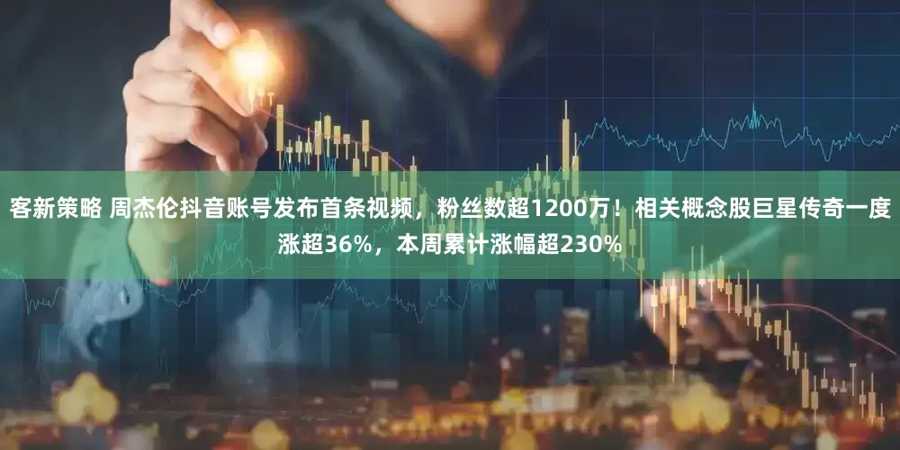 客新策略 周杰伦抖音账号发布首条视频，粉丝数超1200万！相关概念股巨星传奇一度涨超36%，本周累计涨幅超230%