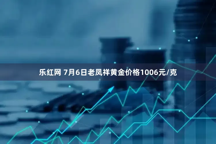 乐红网 7月6日老凤祥黄金价格1006元/克