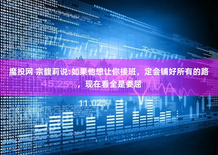 魔投网 宗馥莉说:如果他想让你接班，定会铺好所有的路，现在看全是委屈