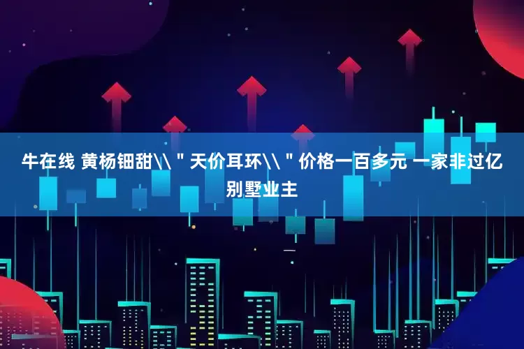 牛在线 黄杨钿甜\＂天价耳环\＂价格一百多元 一家非过亿别墅业主