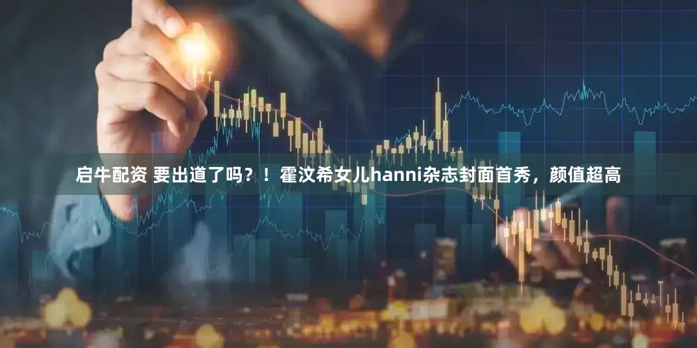 启牛配资 要出道了吗？！霍汶希女儿hanni杂志封面首秀，颜值超高