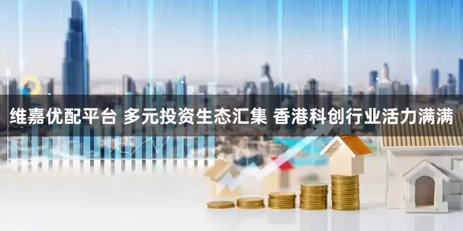 维嘉优配平台 多元投资生态汇集 香港科创行业活力满满