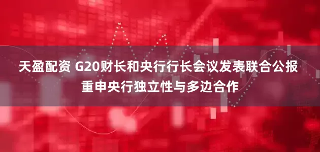天盈配资 G20财长和央行行长会议发表联合公报 重申央行独立性与多边合作