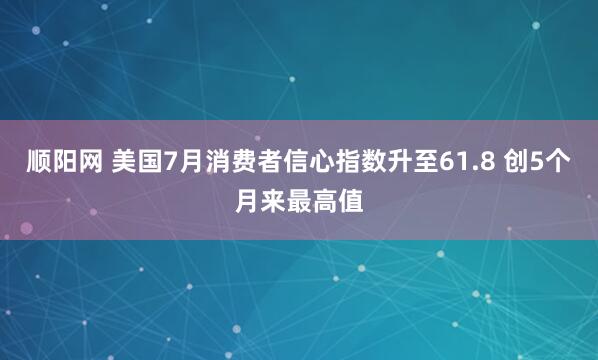 顺阳网 美国7月消费者信心指数升至61.8 创5个月来最高值