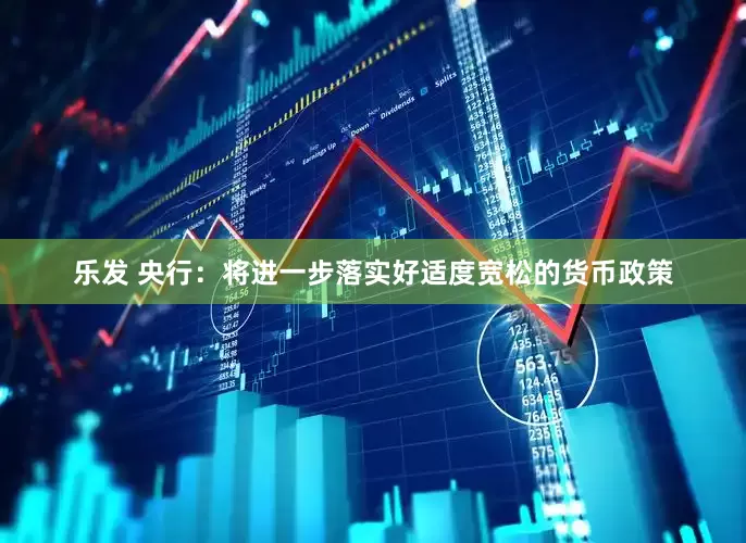 乐发 央行：将进一步落实好适度宽松的货币政策