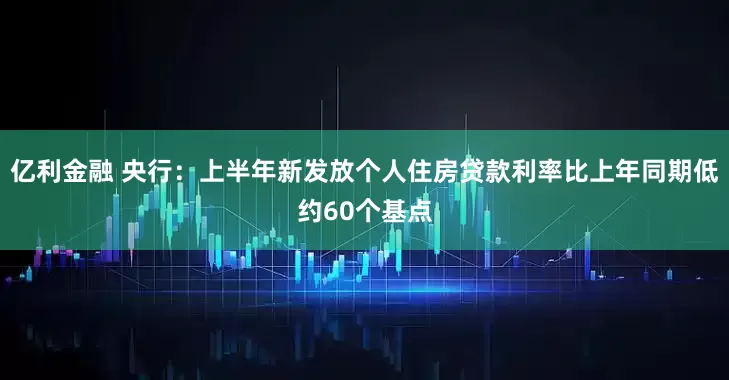 亿利金融 央行：上半年新发放个人住房贷款利率比上年同期低约60个基点