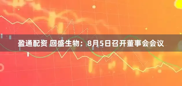 盈通配资 回盛生物：8月5日召开董事会会议