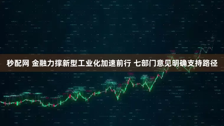 秒配网 金融力撑新型工业化加速前行 七部门意见明确支持路径