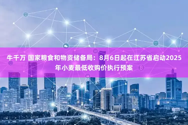 牛千万 国家粮食和物资储备局：8月6日起在江苏省启动2025年小麦最低收购价执行预案