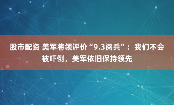 股市配资 美军将领评价“9.3阅兵”：我们不会被吓倒，美军依旧保持领先