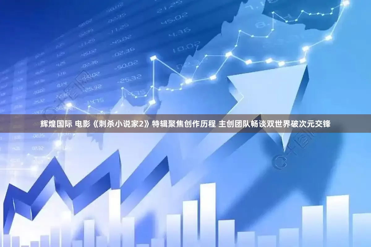 辉煌国际 电影《刺杀小说家2》特辑聚焦创作历程 主创团队畅谈双世界破次元交锋