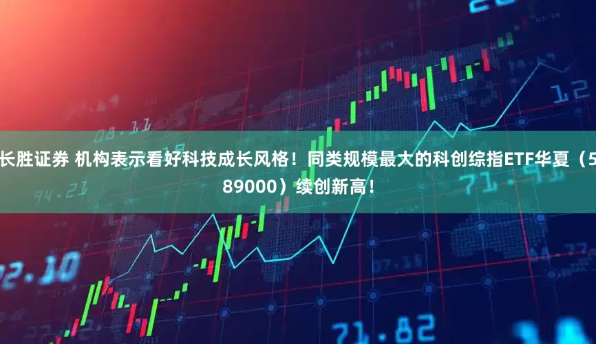 长胜证券 机构表示看好科技成长风格！同类规模最大的科创综指ETF华夏（589000）续创新高！