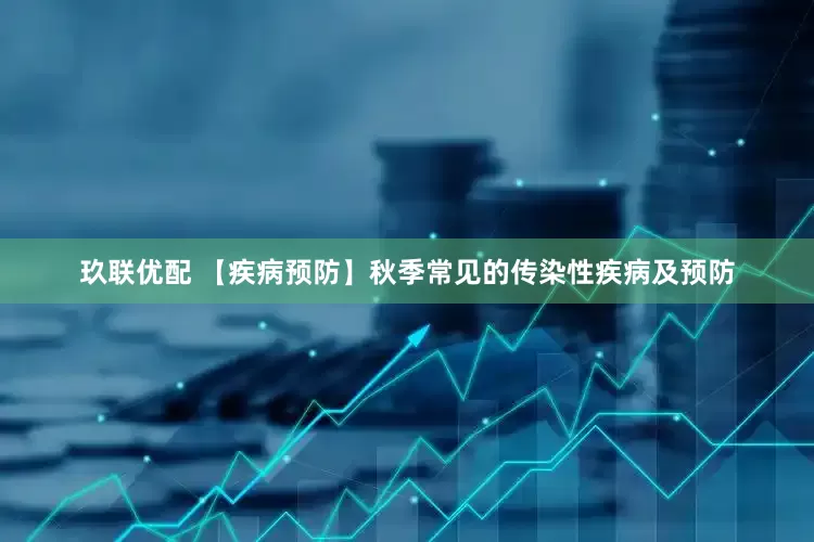 玖联优配 【疾病预防】秋季常见的传染性疾病及预防