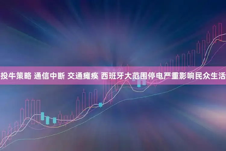 投牛策略 通信中断 交通瘫痪 西班牙大范围停电严重影响民众生活