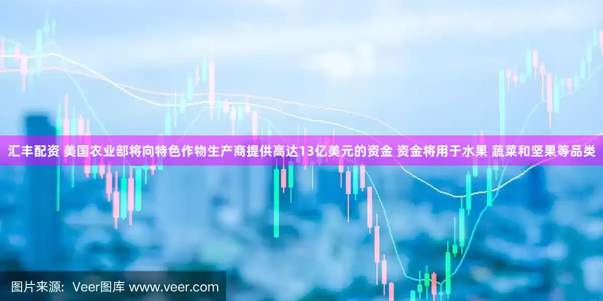 汇丰配资 美国农业部将向特色作物生产商提供高达13亿美元的资金 资金将用于水果 蔬菜和坚果等品类