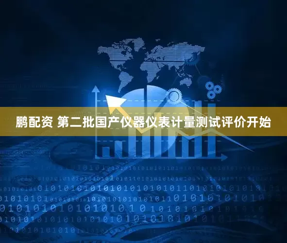 鹏配资 第二批国产仪器仪表计量测试评价开始