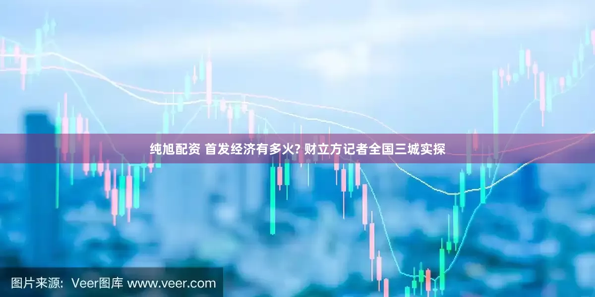 纯旭配资 首发经济有多火? 财立方记者全国三城实探