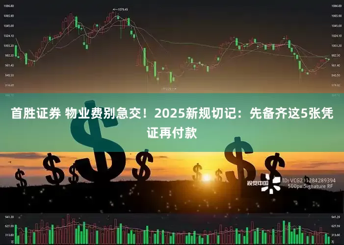 首胜证券 物业费别急交!2025新规切记:先备齐这5张凭证再付款