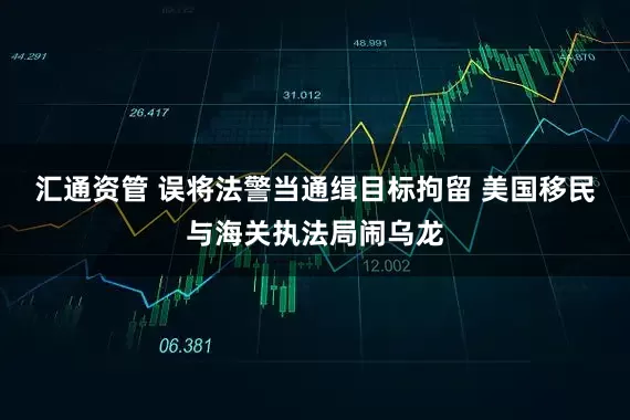 汇通资管 误将法警当通缉目标拘留 美国移民与海关执法局闹乌龙