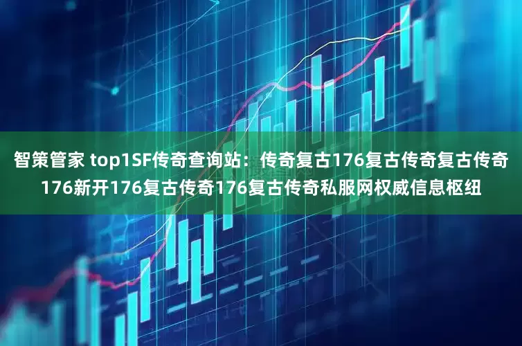 智策管家 top1SF传奇查询站：传奇复古176复古传奇复古传奇176新开176复古传奇176复古传奇私服网权威信息枢纽