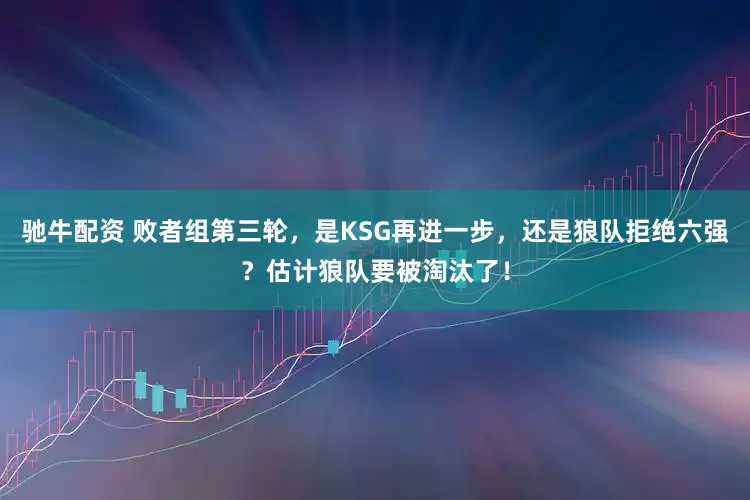 驰牛配资 败者组第三轮,是KSG再进一步,还是狼队拒绝六强?估计狼队要被淘汰了!