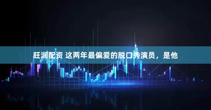 旺润配资 这两年最偏爱的脱口秀演员,是他
