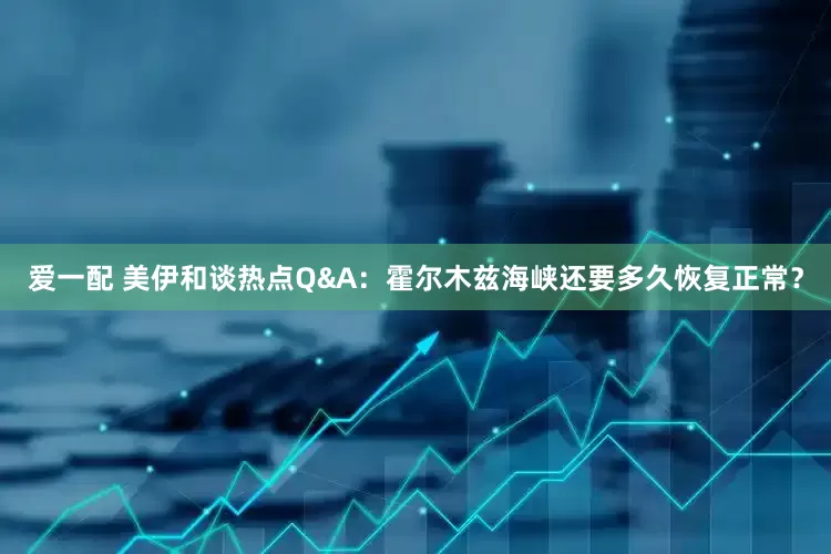 爱一配 美伊和谈热点Q&A：霍尔木兹海峡还要多久恢复正常？
