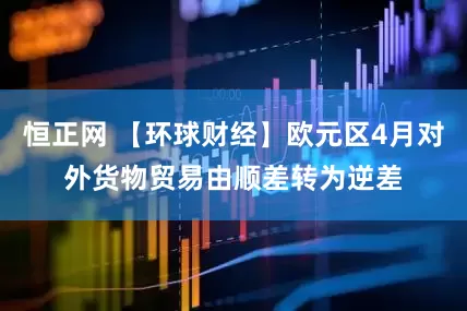恒正网 【环球财经】欧元区4月对外货物贸易由顺差转为逆差