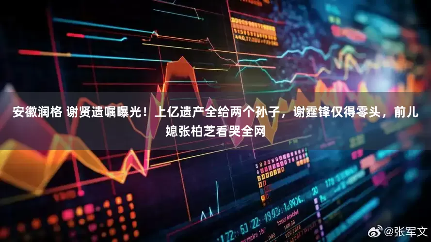 安徽润格 谢贤遗嘱曝光！上亿遗产全给两个孙子，谢霆锋仅得零头，前儿媳张柏芝看哭全网